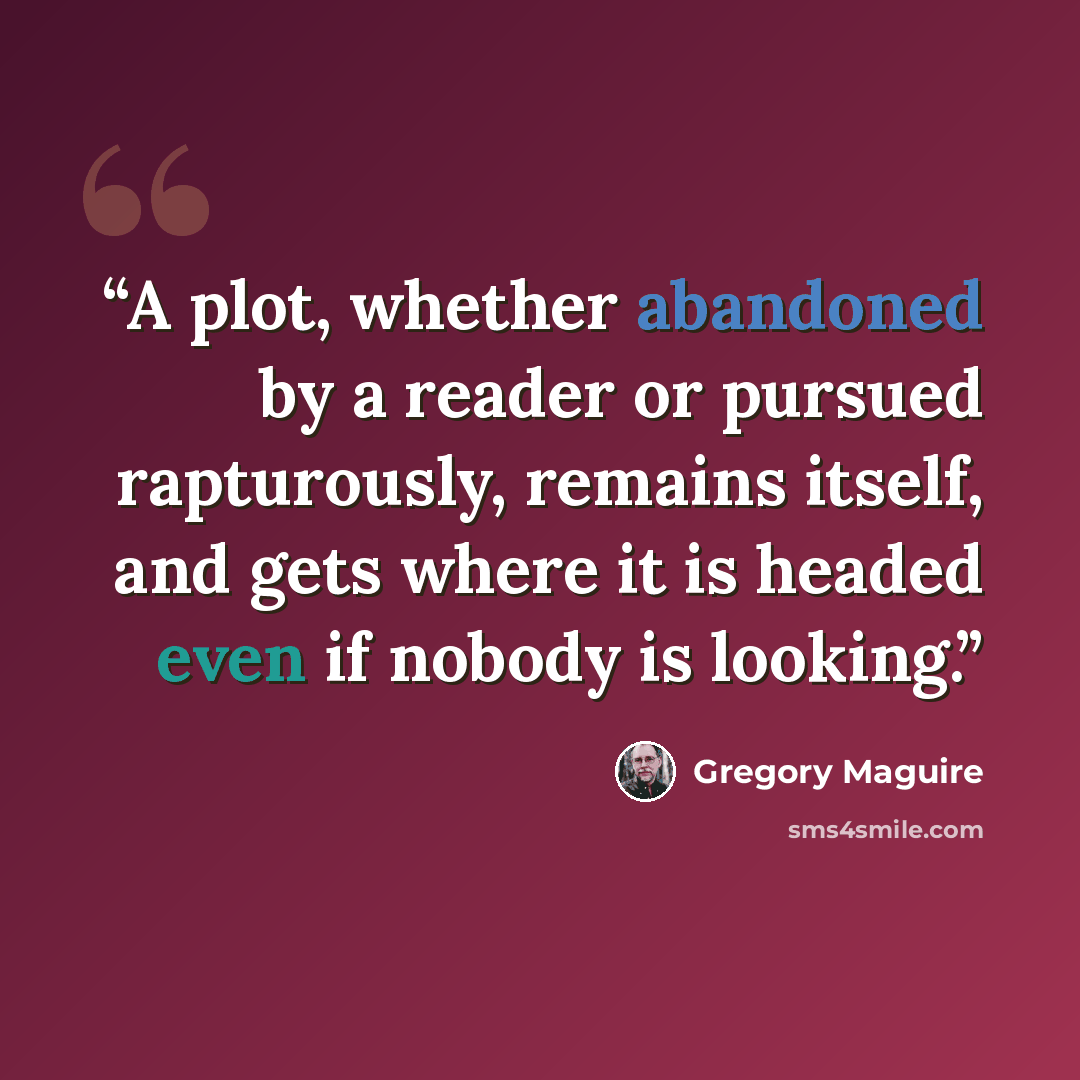 “A plot, whether abandoned by a reader or pursued rapturously, remains itself, and gets where it is headed even if nobody is looking.” quote by Gregory Maguire