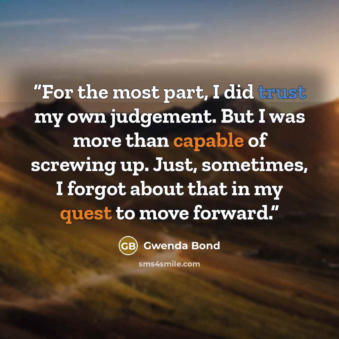 “For the most part, I did trust my own judgement. But I was more than capable of screwing up. Just, sometimes, I forgot about that in my quest to move forward.” quote by Gwenda Bond