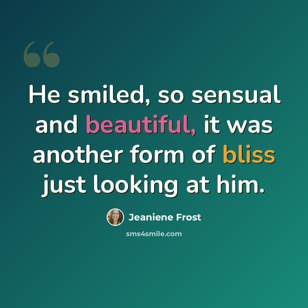 “He smiled, so sensual and beautiful, it was another form of bliss just looking at him.” quote by Jeaniene Frost