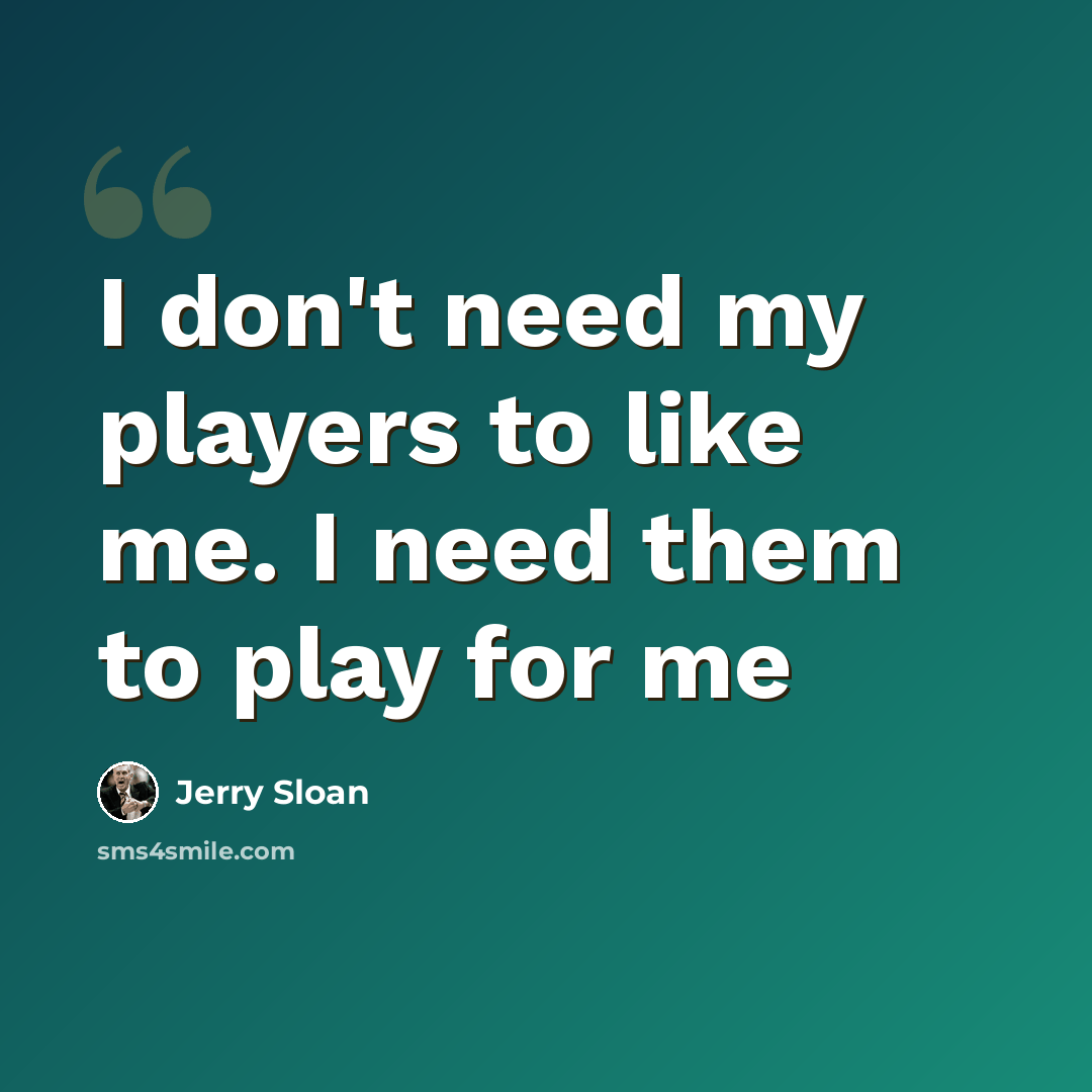 “I don't need my players to like me. I need them to play for me” quote by Jerry Sloan