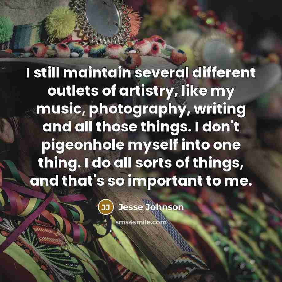 “I still maintain several different outlets of artistry, like my music, photography, writing and all those things. I don't pigeonhole myself into one thing. I do all sorts of things, and that's so important to me.” quote by Jesse Johnson