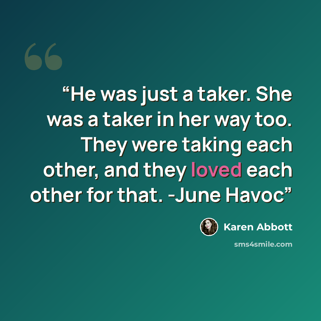 “He was just a taker. She was a taker in her way too. They were taking each other, and they loved each other for that. -June Havoc” quote by Karen Abbott