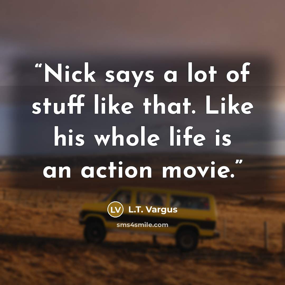 “Nick says a lot of stuff like that. Like his whole life is an action movie.” quote by L.T. Vargus