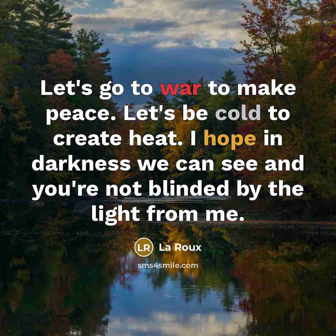 “Let's go to war to make peace. Let's be cold to create heat. I hope in darkness we can see and you're not blinded by the light from me.” quote by La Roux