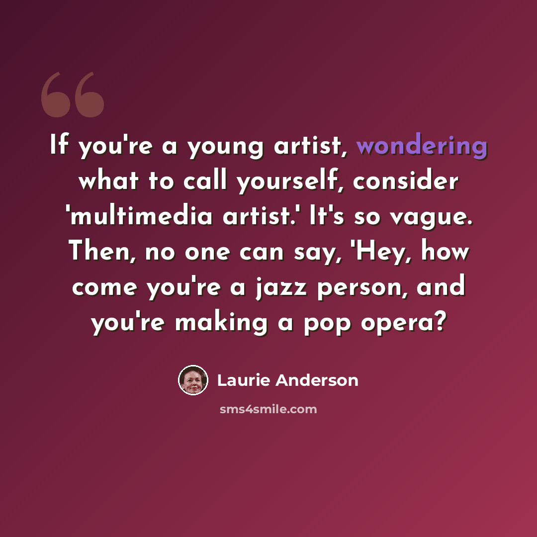 “If you're a young artist, wondering what to call yourself, consider 'multimedia artist.' It's so vague. Then, no one can say, 'Hey, how come you're a jazz person, and you're making a pop opera?” quote by Laurie Anderson