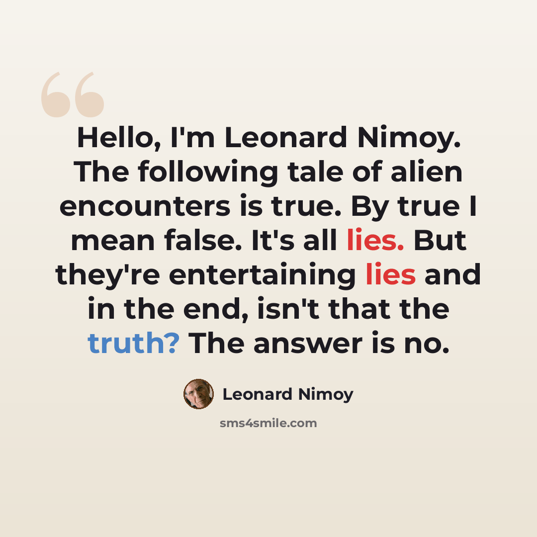 “Hello, I'm Leonard Nimoy. The following tale of alien encounters is true. By true I mean false. It's all lies. But they're entertaining lies and in the end, isn't that the truth? The answer is no.” quote by Leonard Nimoy