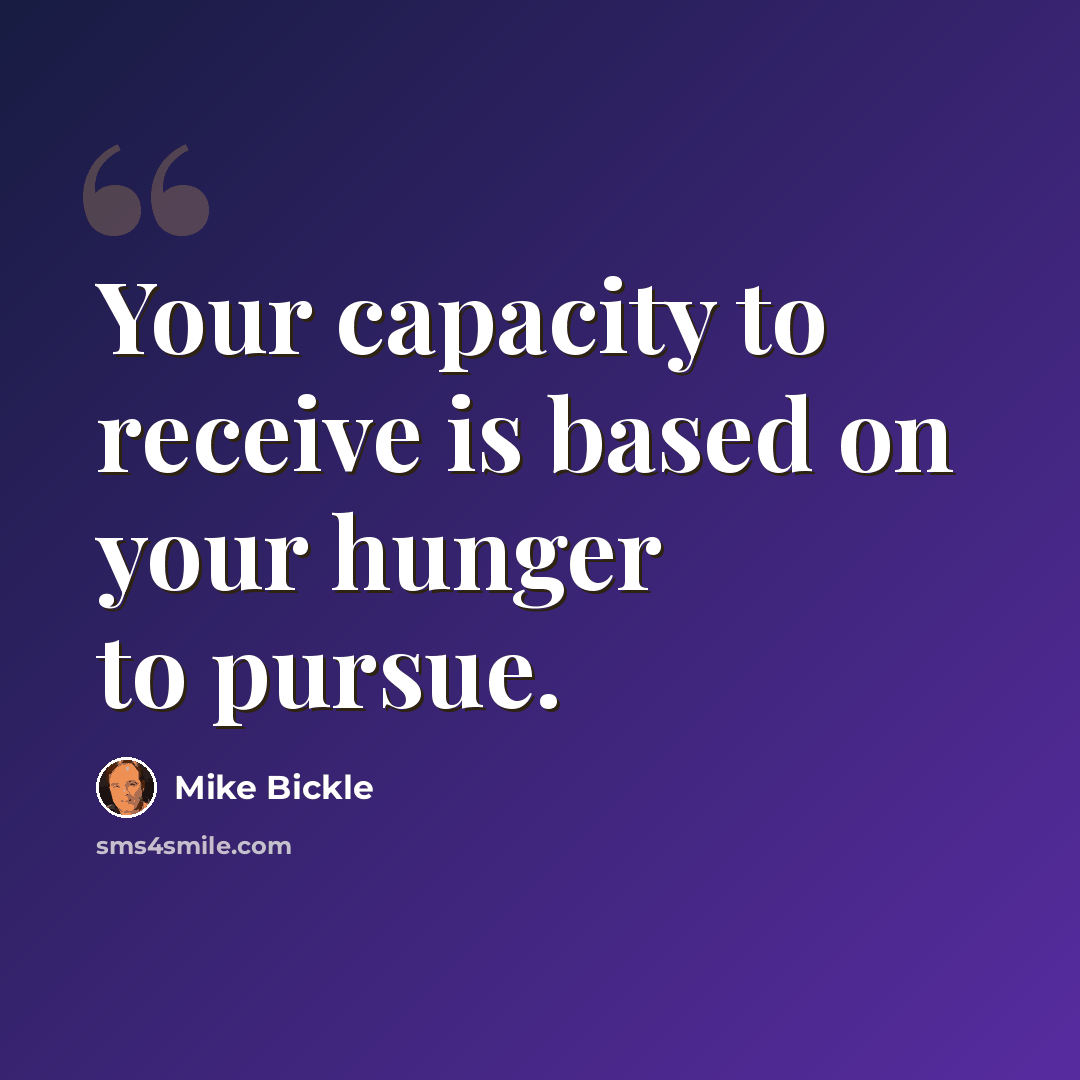 “Your capacity to receive is based on your hunger to pursue.” quote by Mike Bickle