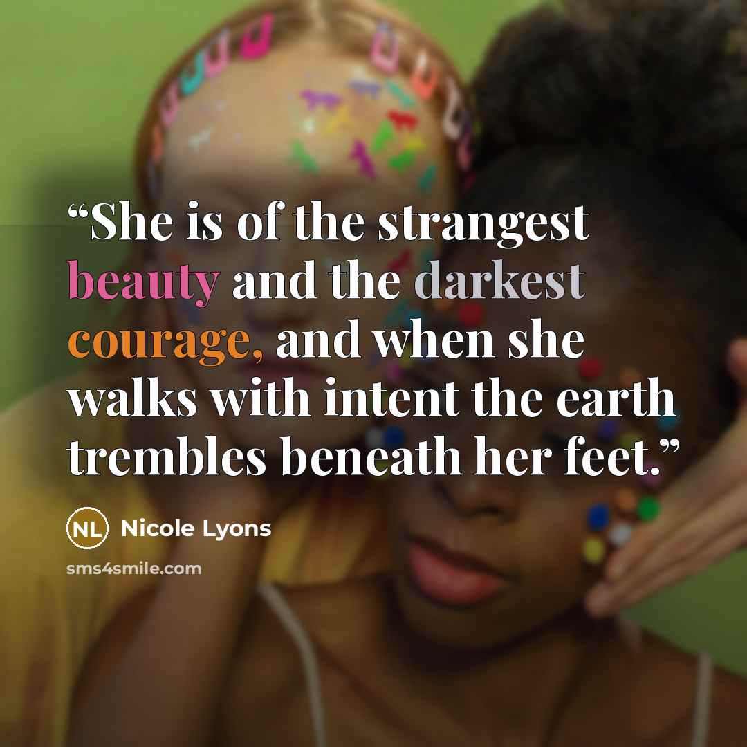 “She is of the strangest beauty and the darkest courage, and when she walks with intent the earth trembles beneath her feet.” quote by Nicole Lyons