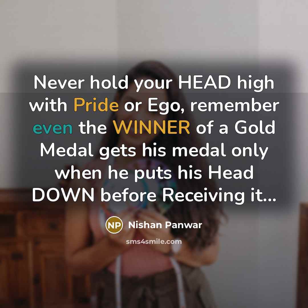 “Never hold your HEAD high with Pride or Ego, remember even the WINNER of a Gold Medal gets his medal only when he puts his Head DOWN before Receiving it...” quote by Nishan Panwar