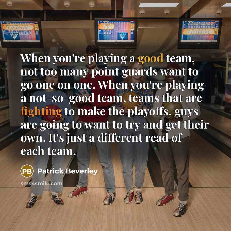 “When you're playing a good team, not too many point guards want to go one on one. When you're playing a not-so-good team, teams that are fighting to make the playoffs, guys are going to want to try and get their own. It's just a different read of each team.” quote by Patrick Beverley