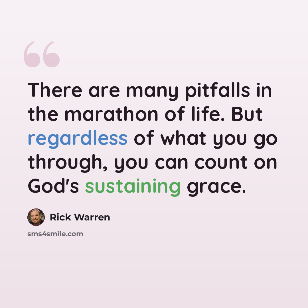 “There are many pitfalls in the marathon of life. But regardless of what you go through, you can count on God's sustaining grace.” quote by Rick Warren