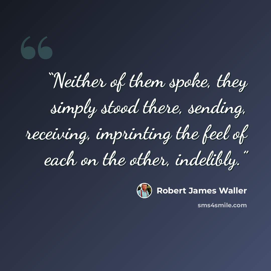 “Neither of them spoke, they simply stood there, sending, receiving, imprinting the feel of each on the other, indelibly.” quote by Robert James Waller