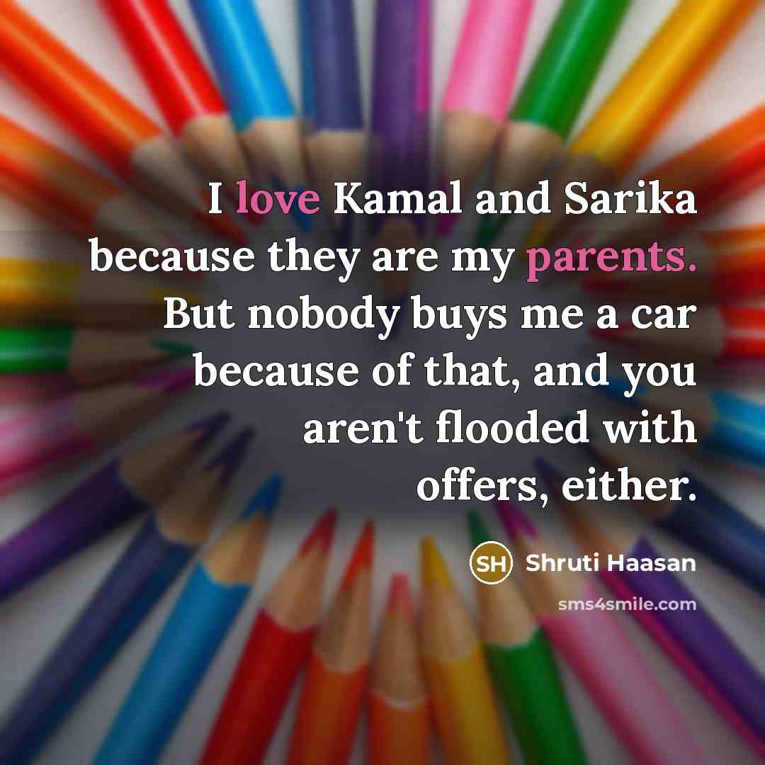 “I love Kamal and Sarika because they are my parents. But nobody buys me a car because of that, and you aren't flooded with offers, either.” quote by Shruti Haasan