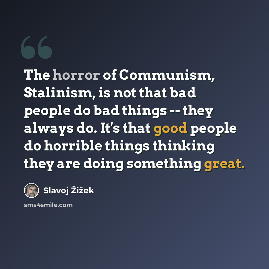 “The horror of Communism, Stalinism, is not that bad people do bad things -- they always do. It's that good people do horrible things thinking they are doing something great.” quote by Slavoj Žižek