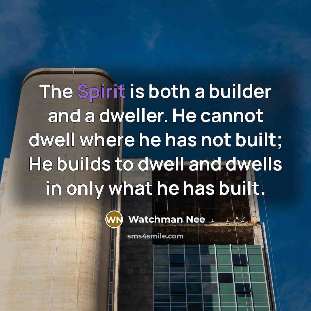 “The Spirit is both a builder and a dweller. He cannot dwell where he has not built; He builds to dwell and dwells in only what he has built.” quote by Watchman Nee