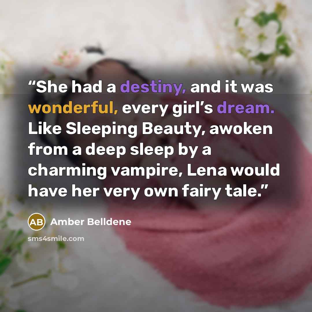 “She had a destiny, and it was wonderful, every girl’s dream. Like Sleeping Beauty, awoken from a deep sleep by a charming vampire, Lena would have her very own fairy tale.” quote by Amber Belldene