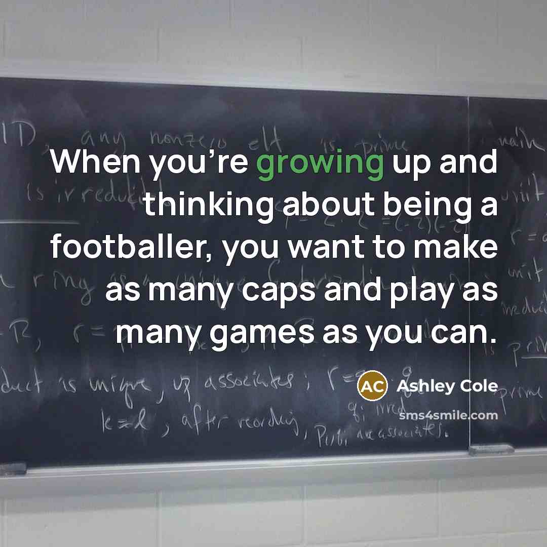 “When you're growing up and thinking about being a footballer, you want to make as many caps and play as many games as you can.” quote by Ashley Cole