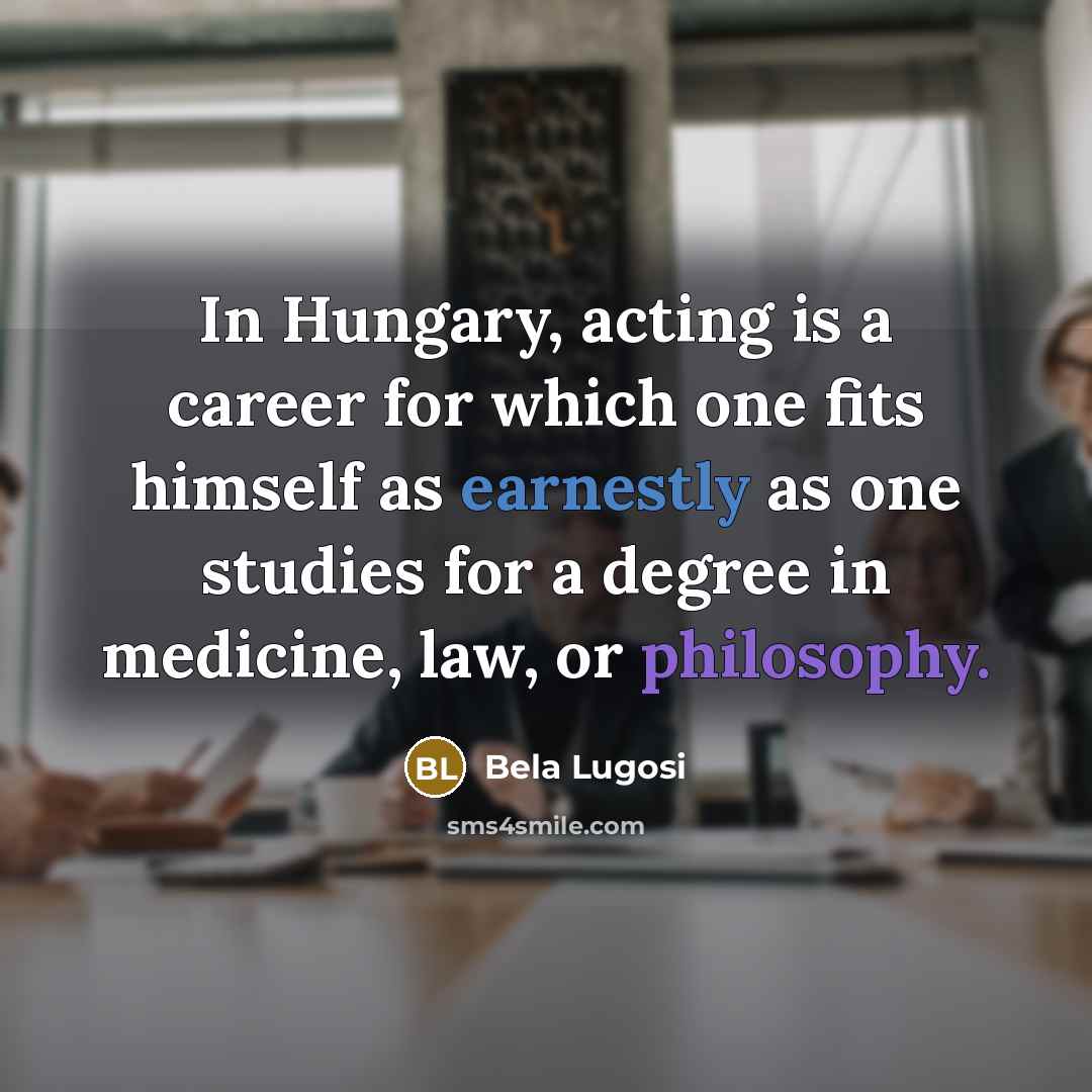 “In Hungary, acting is a career for which one fits himself as earnestly as one studies for a degree in medicine, law, or philosophy.” quote by Bela Lugosi