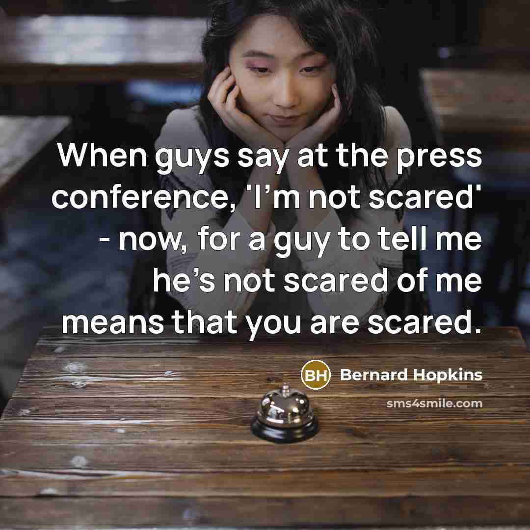 “When guys say at the press conference, 'I'm not scared' - now, for a guy to tell me he's not scared of me means that you are scared.” quote by Bernard Hopkins