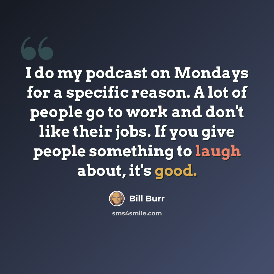 “I do my podcast on Mondays for a specific reason. A lot of people go to work and don't like their jobs. If you give people something to laugh about, it's good.” quote by Bill Burr