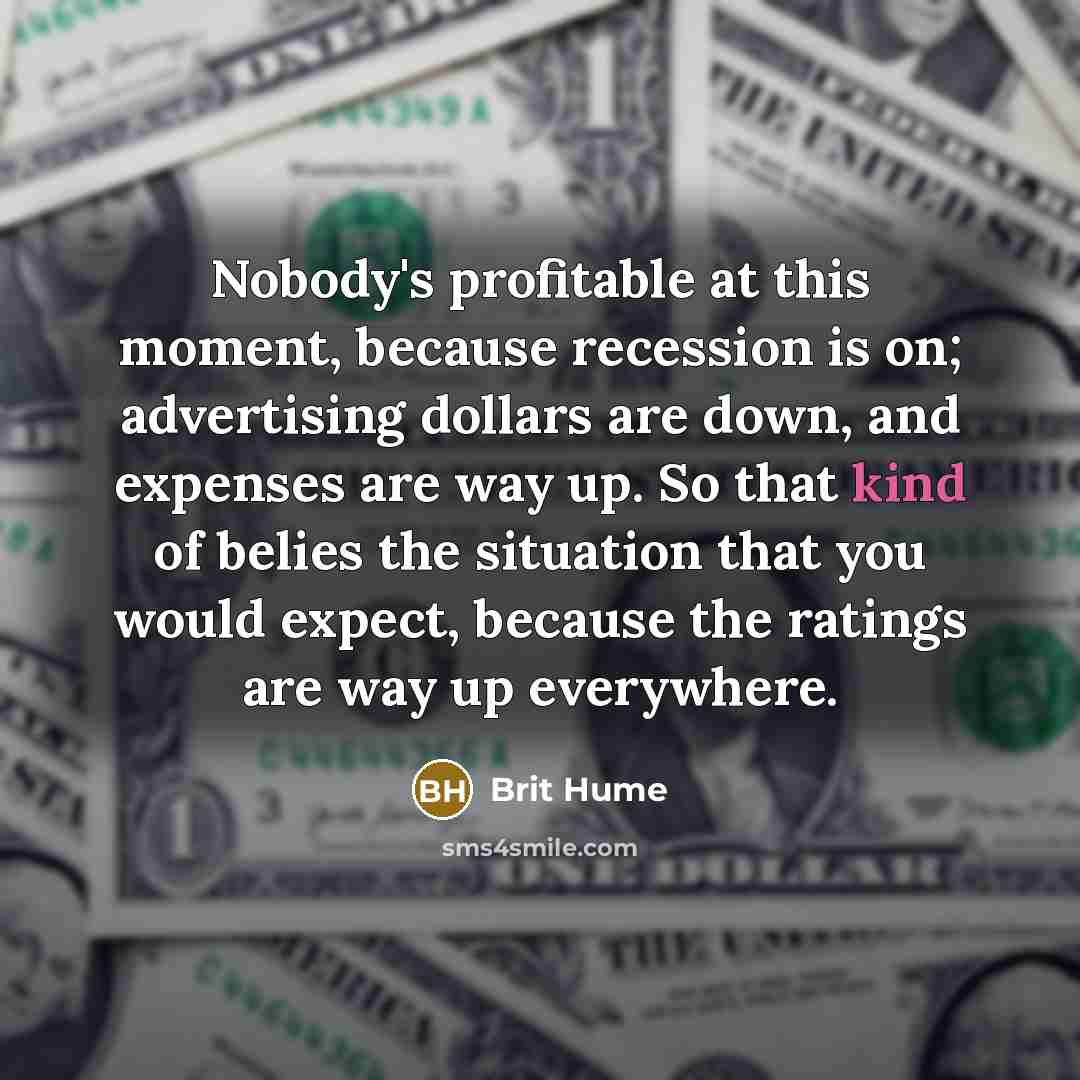 “Nobody's profitable at this moment, because recession is on; advertising dollars are down, and expenses are way up. So that kind of belies the situation that you would expect, because the ratings are way up everywhere.” quote by Brit Hume