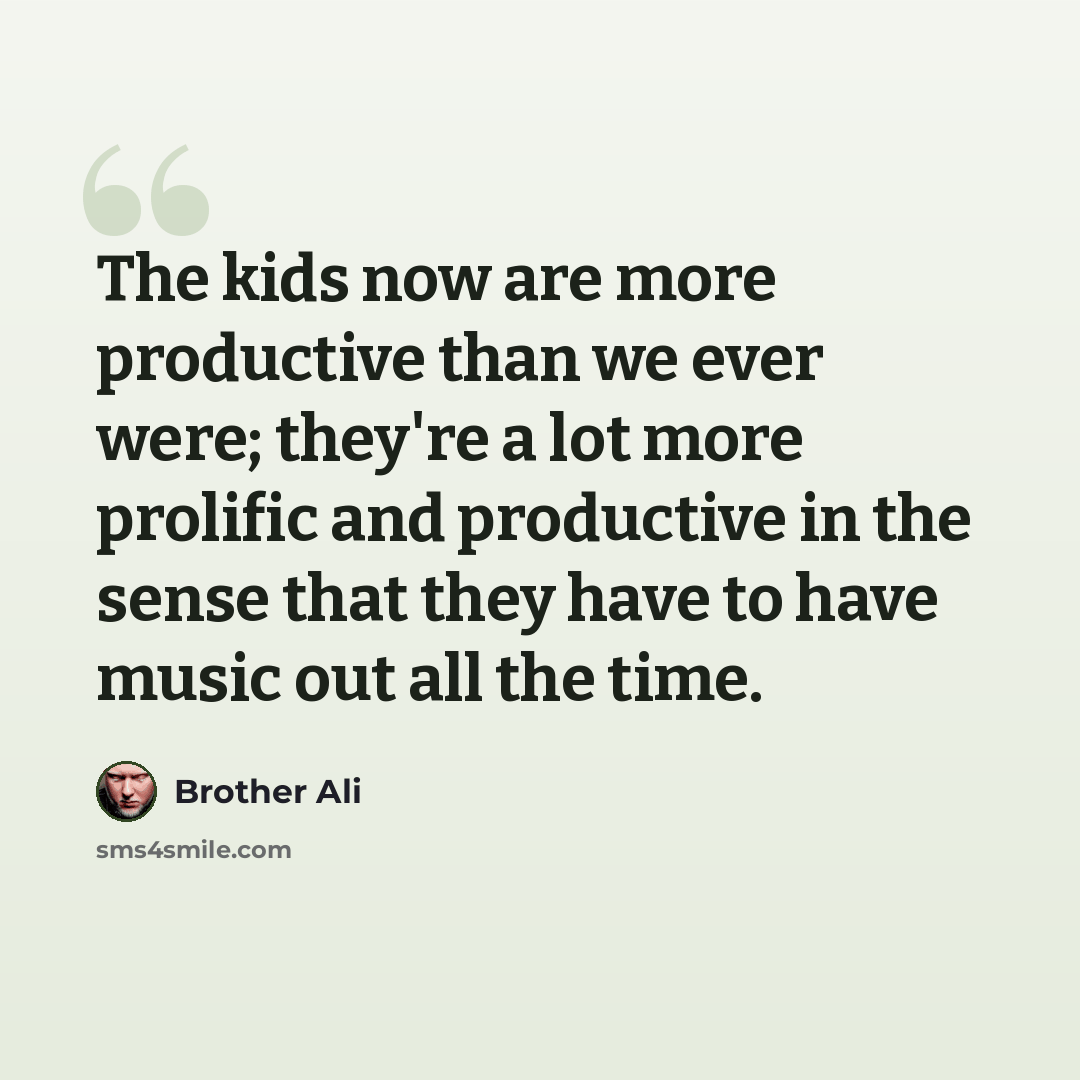 “The kids now are more productive than we ever were; they're a lot more prolific and productive in the sense that they have to have music out all the time.” quote by Brother Ali
