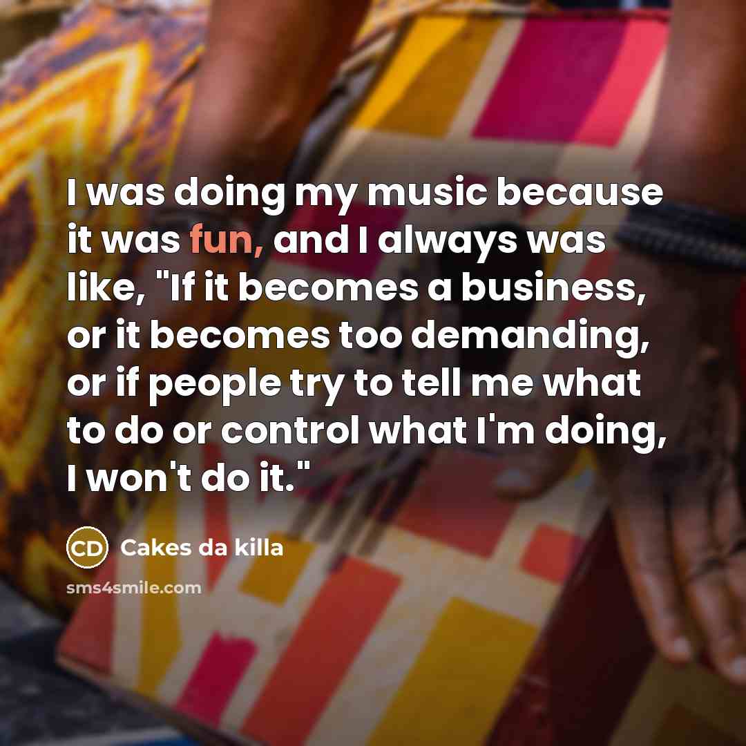 “I was doing my music because it was fun, and I always was like, "If it becomes a business, or it becomes too demanding, or if people try to tell me what to do or control what I'm doing, I won't do it."” quote by Cakes da killa
