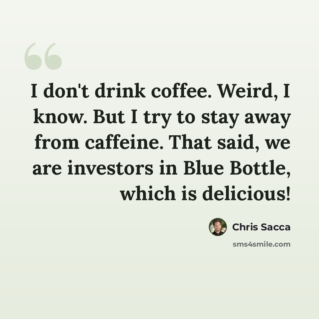 “I don't drink coffee. Weird, I know. But I try to stay away from caffeine. That said, we are investors in Blue Bottle, which is delicious!” quote by Chris Sacca