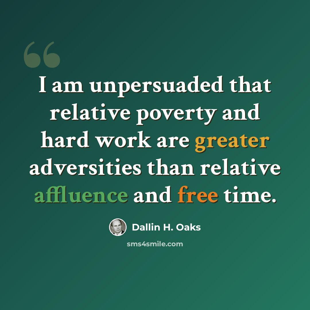 “I am unpersuaded that relative poverty and hard work are greater adversities than relative affluence and free time.” quote by Dallin H. Oaks