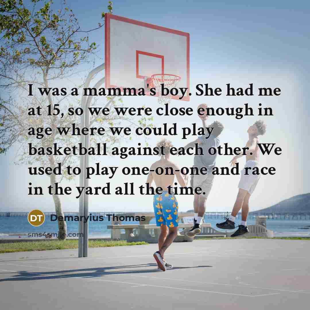 “I was a mamma's boy. She had me at 15, so we were close enough in age where we could play basketball against each other. We used to play one-on-one and race in the yard all the time.” quote by Demaryius Thomas