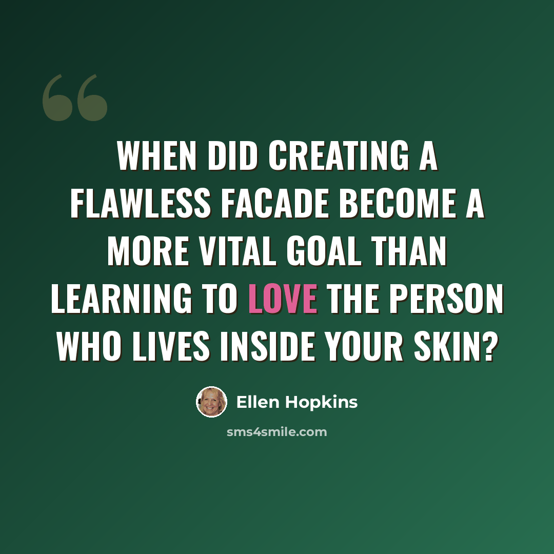 “When did creating a flawless facade become a more vital goal than learning to love the person who lives inside your skin?” quote by Ellen Hopkins