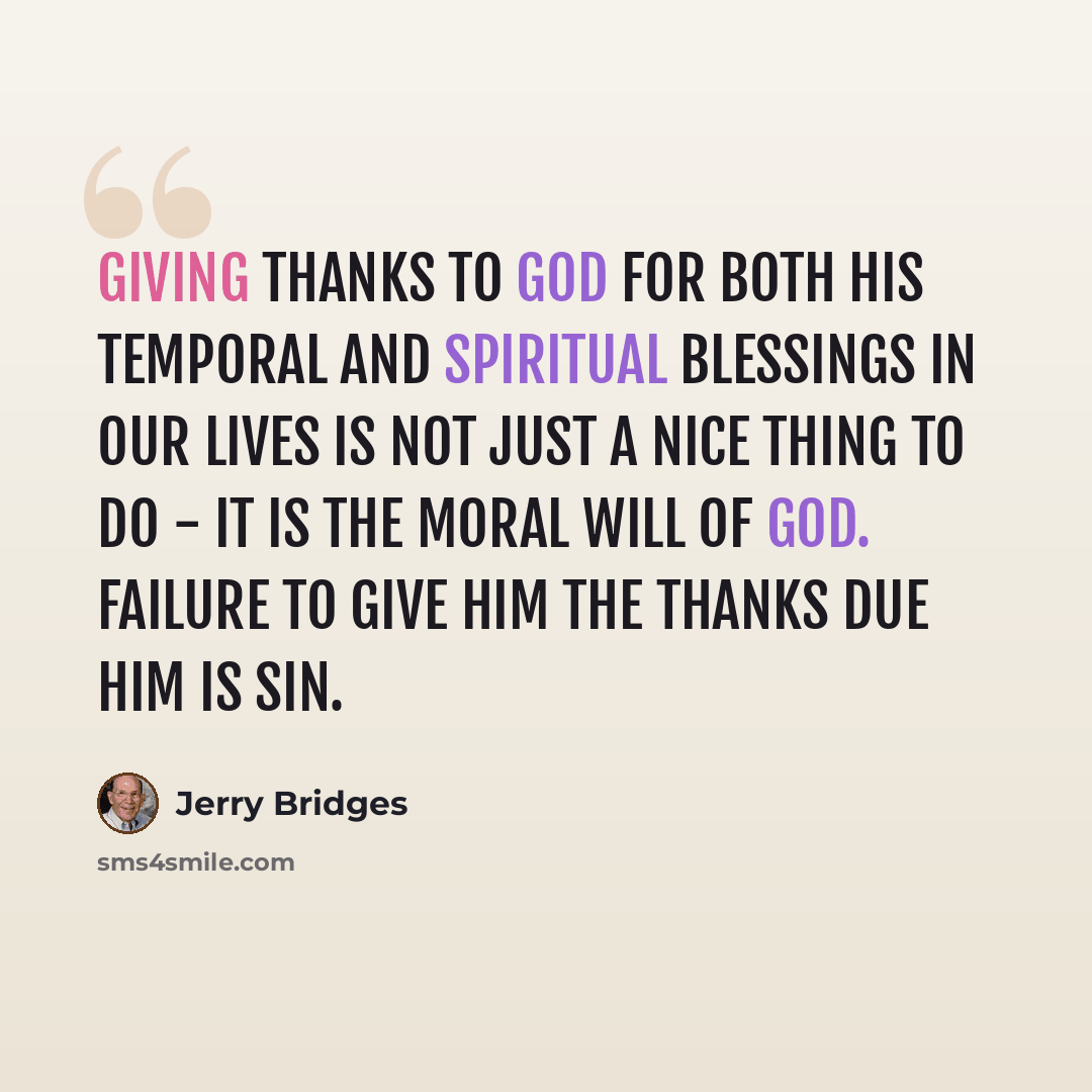 “Giving thanks to God for both His temporal and spiritual blessings in our lives is not just a nice thing to do - it is the moral will of God. Failure to give Him the thanks due Him is sin.” quote by Jerry Bridges