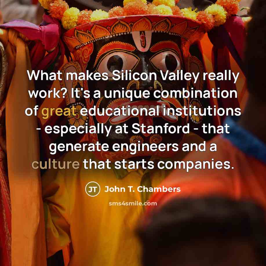 “What makes Silicon Valley really work? It's a unique combination of great educational institutions - especially at Stanford - that generate engineers and a culture that starts companies.” quote by John T. Chambers