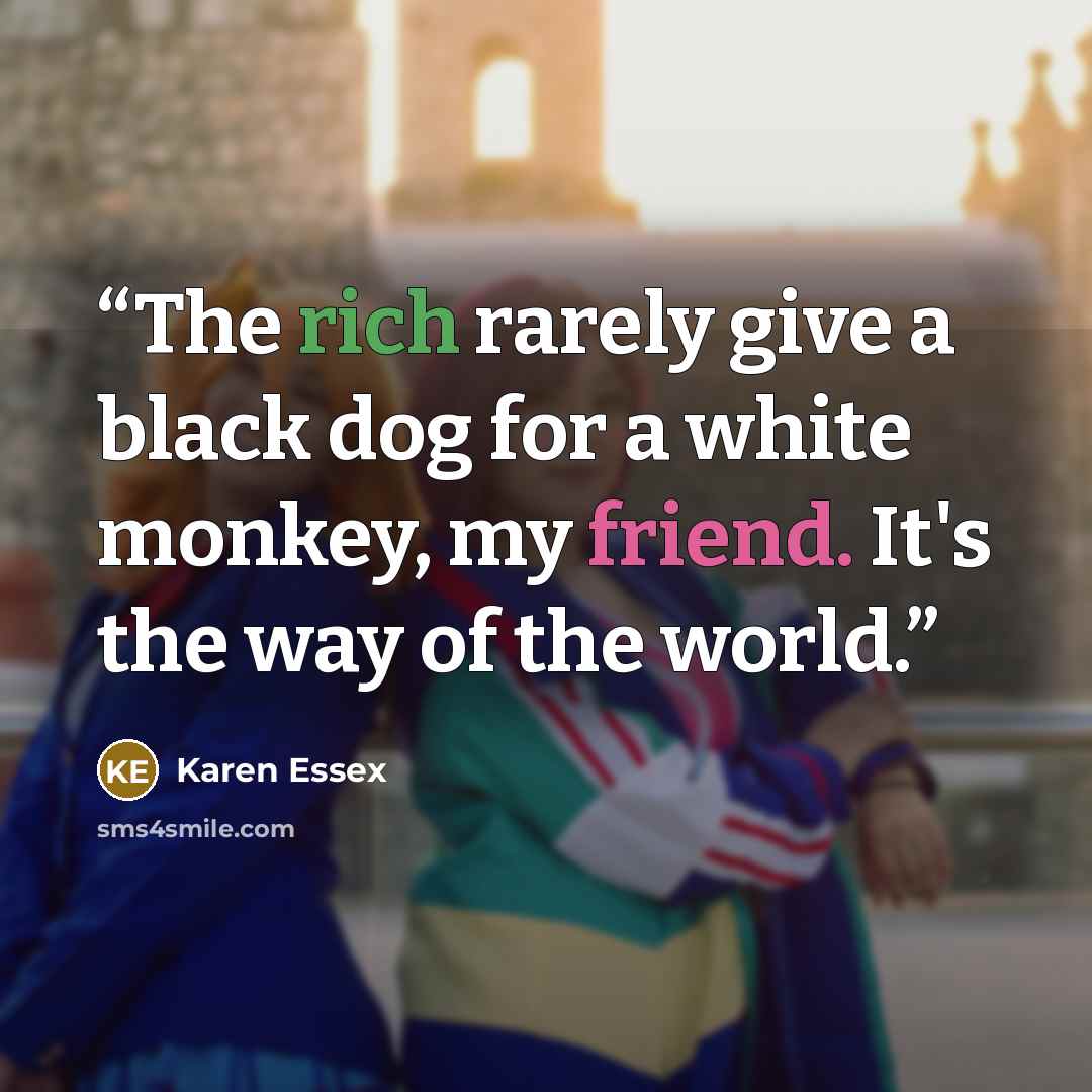 “The rich rarely give a black dog for a white monkey, my friend. It's the way of the world.” quote by Karen Essex