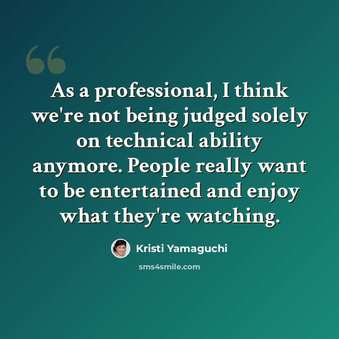 “As a professional, I think we're not being judged solely on technical ability anymore. People really want to be entertained and enjoy what they're watching.” quote by Kristi Yamaguchi