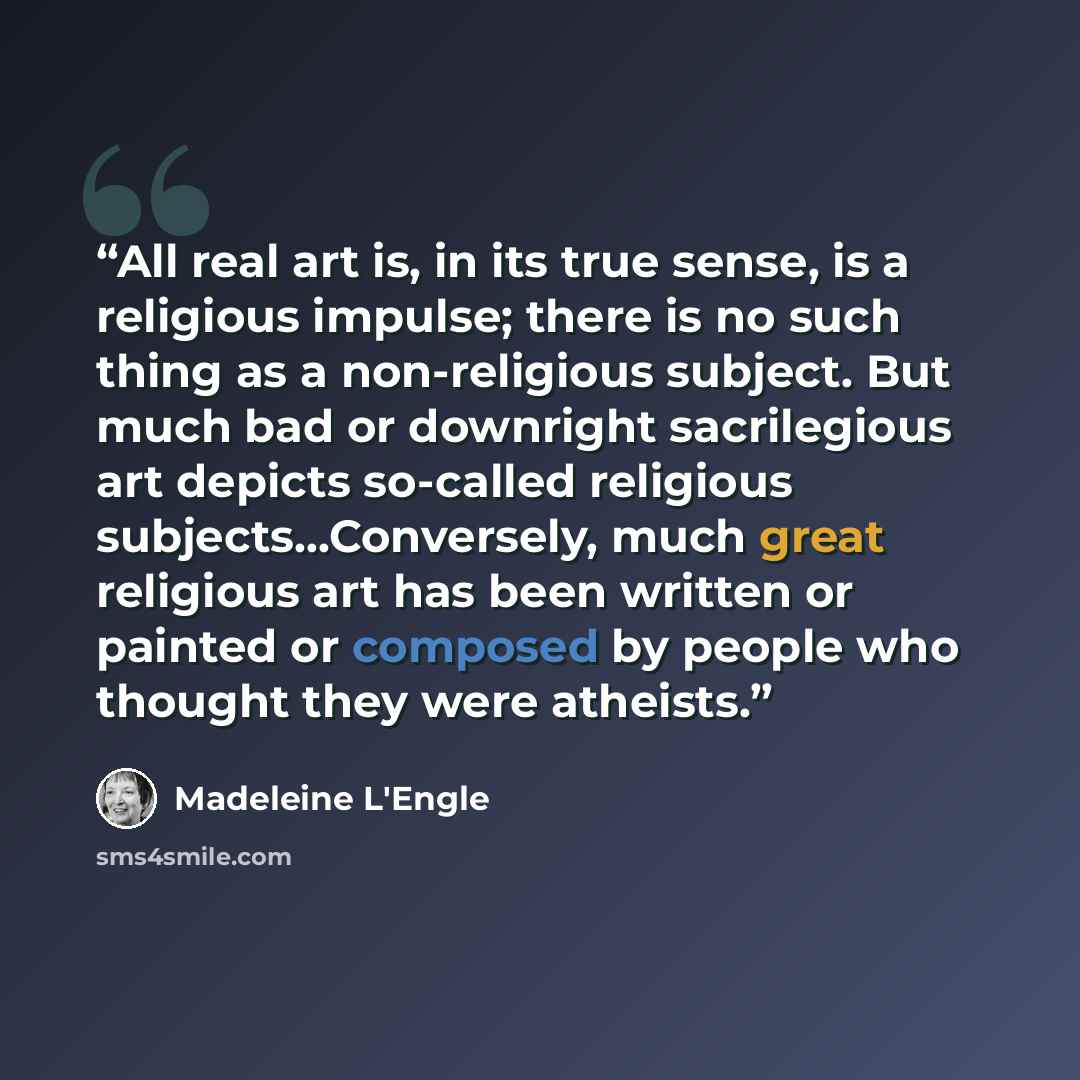 “All real art is, in its true sense, is a religious impulse; there is no such thing as a non-religious subject. But much bad or downright sacrilegious art depicts so-called religious subjects…Conversely, much great religious art has been written or painted or composed by people who thought they…” quote by Madeleine L'Engle