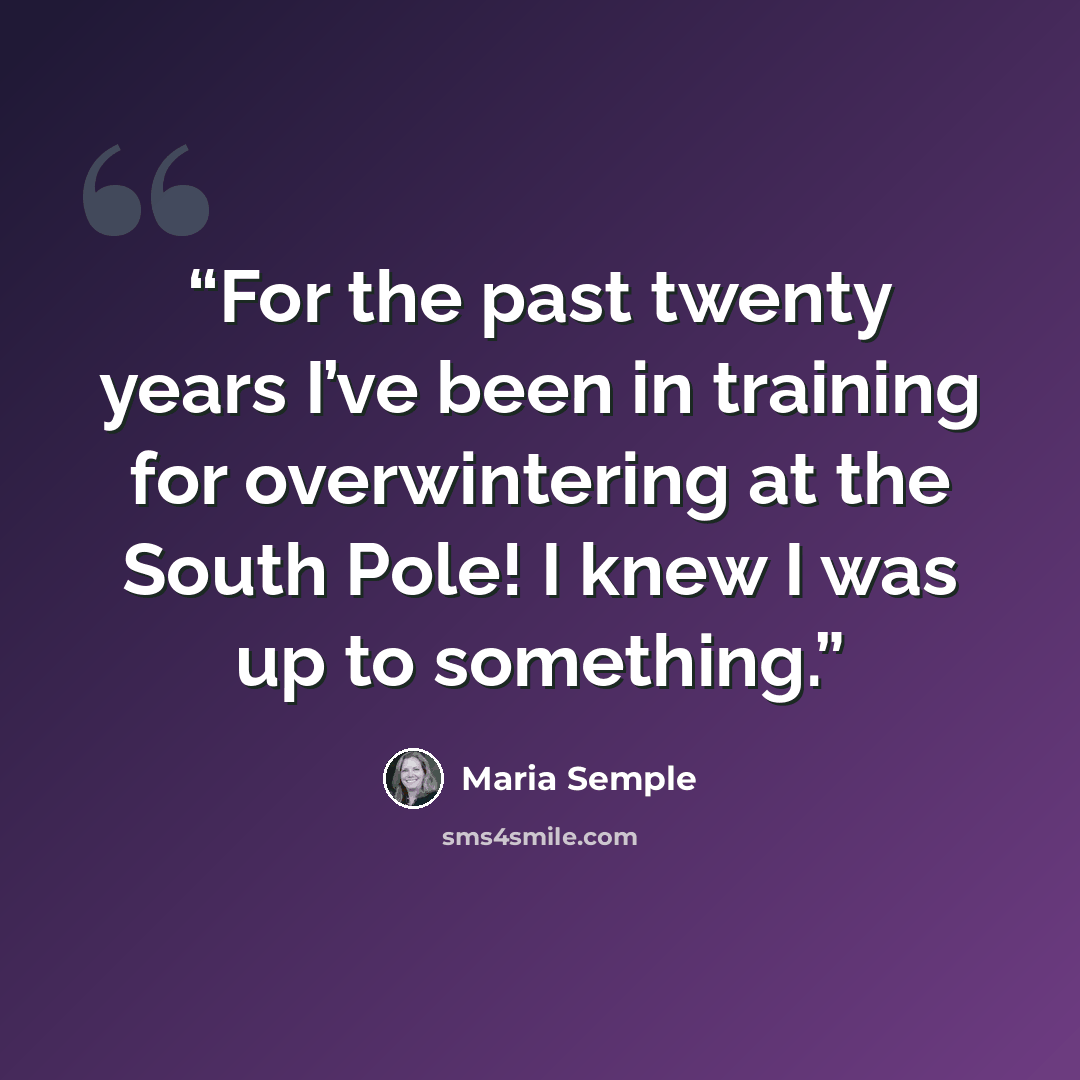 “For the past twenty years I’ve been in training for overwintering at the South Pole! I knew I was up to something.” quote by Maria Semple