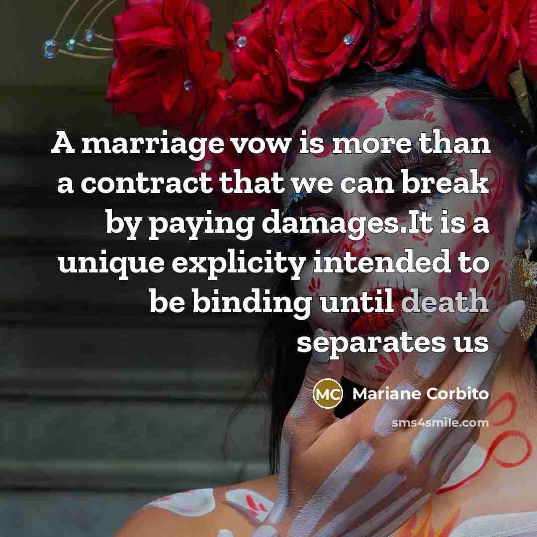 “A marriage vow is more than a contract that we can break by paying damages.It is a unique explicity intended to be binding until death separates us” quote by Mariane Corbito