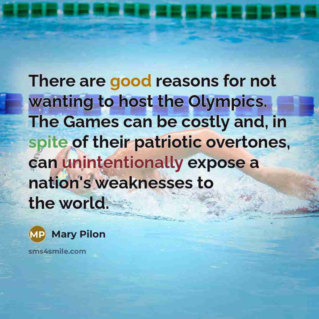 “There are good reasons for not wanting to host the Olympics. The Games can be costly and, in spite of their patriotic overtones, can unintentionally expose a nation's weaknesses to the world.” quote by Mary Pilon