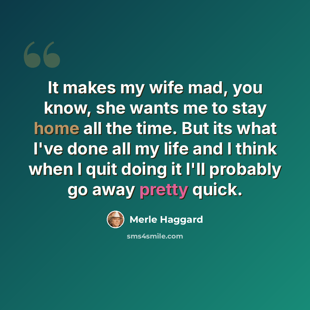 “It makes my wife mad, you know, she wants me to stay home all the time. But its what I've done all my life and I think when I quit doing it I'll probably go away pretty quick.” quote by Merle Haggard