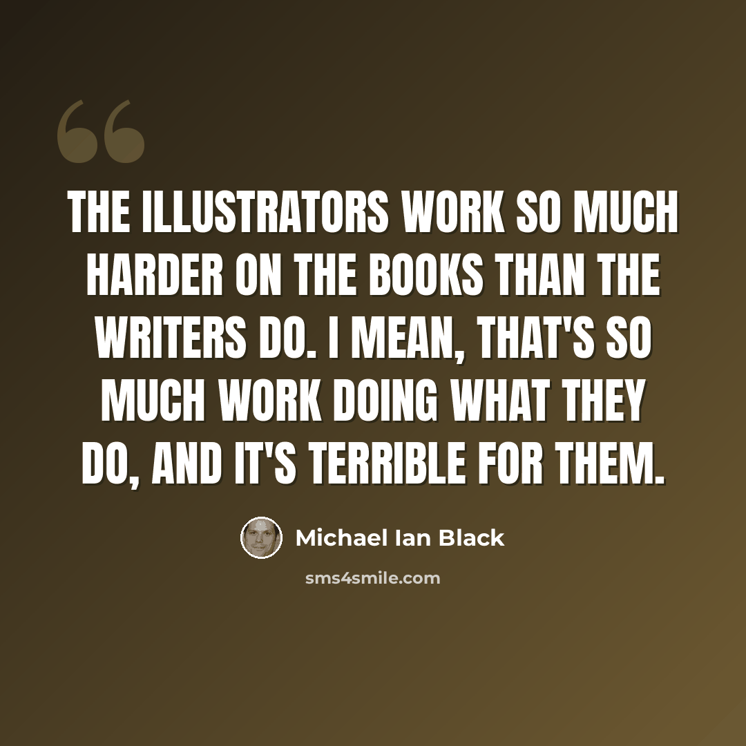 “The illustrators work so much harder on the books than the writers do. I mean, that's so much work doing what they do, and it's terrible for them.” quote by Michael Ian Black