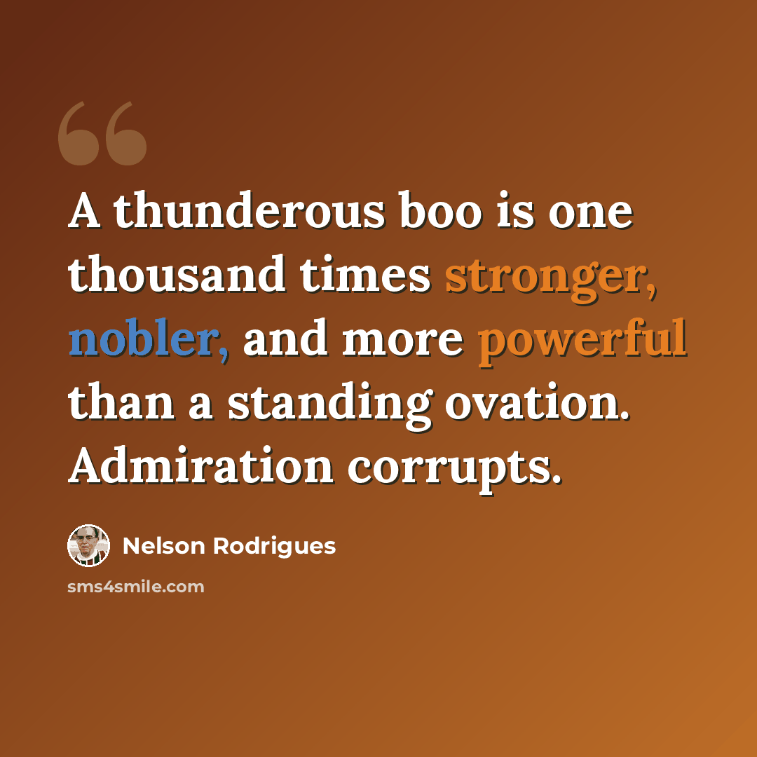 “A thunderous boo is one thousand times stronger, nobler, and more powerful than a standing ovation. Admiration corrupts.” quote by Nelson Rodrigues