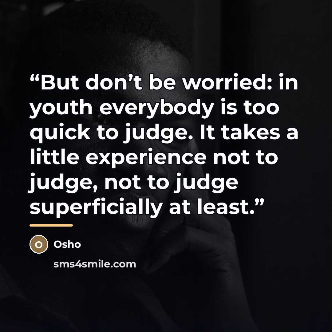 “But don’t be worried: in youth everybody is too quick to judge. It takes a little experience not to judge, not to judge superficially at least.” quote by Osho
