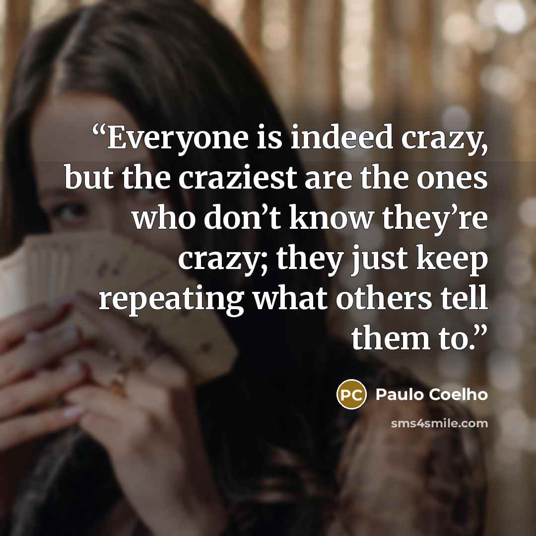 “Everyone is indeed crazy, but the craziest are the ones who don’t know they’re crazy; they just keep repeating what others tell them to.” quote by Paulo Coelho
