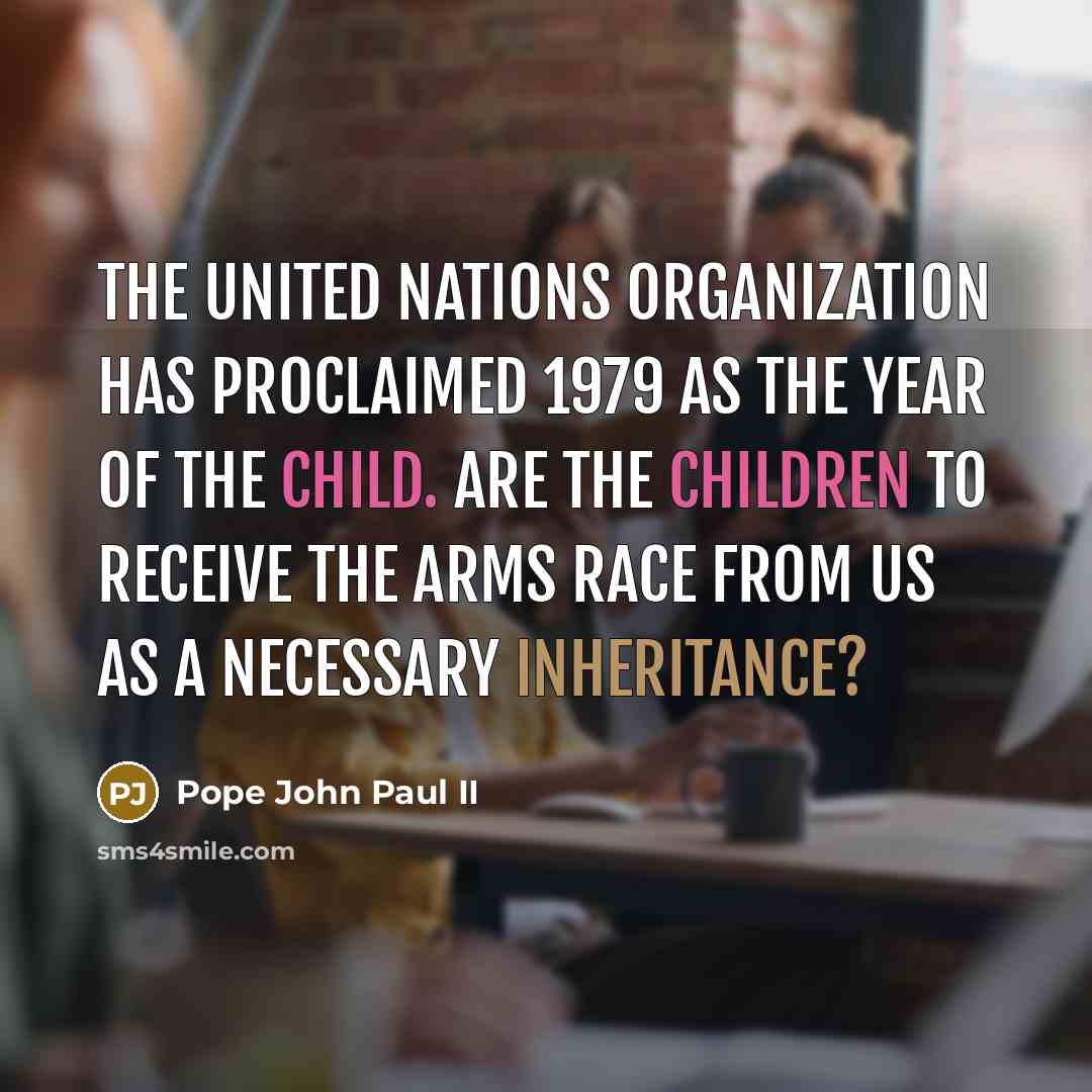 “The United Nations organization has proclaimed 1979 as the Year of the Child. Are the children to receive the arms race from us as a necessary inheritance?” quote by Pope John Paul II