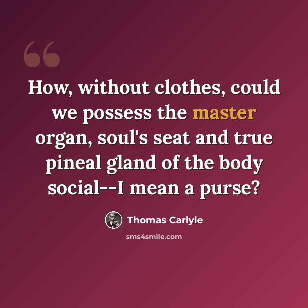 “How, without clothes, could we possess the master organ, soul's seat and true pineal gland of the body social--I mean a purse?” quote by Thomas Carlyle