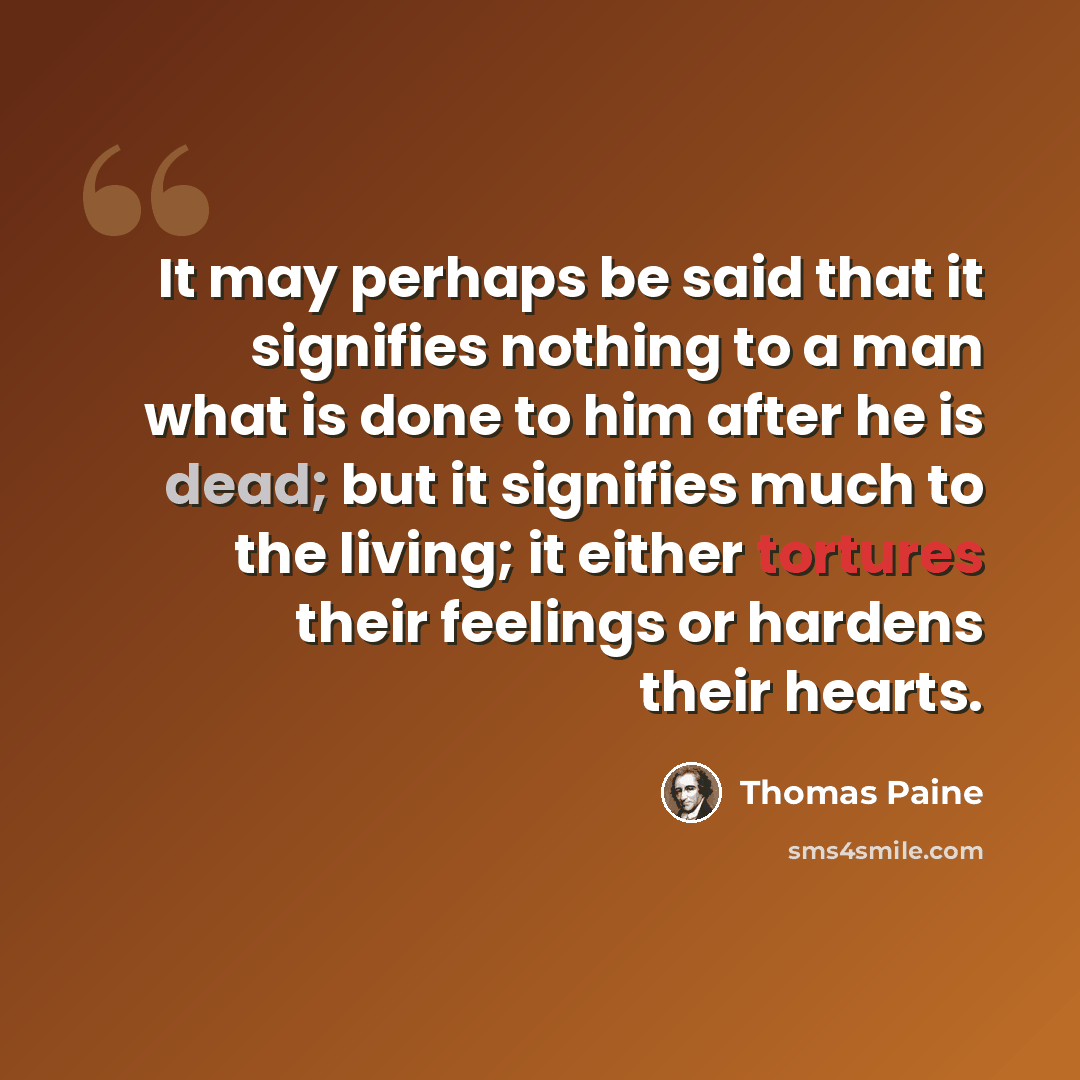 “It may perhaps be said that it signifies nothing to a man what is done to him after he is dead; but it signifies much to the living; it either tortures their feelings or hardens their hearts.” quote by Thomas Paine