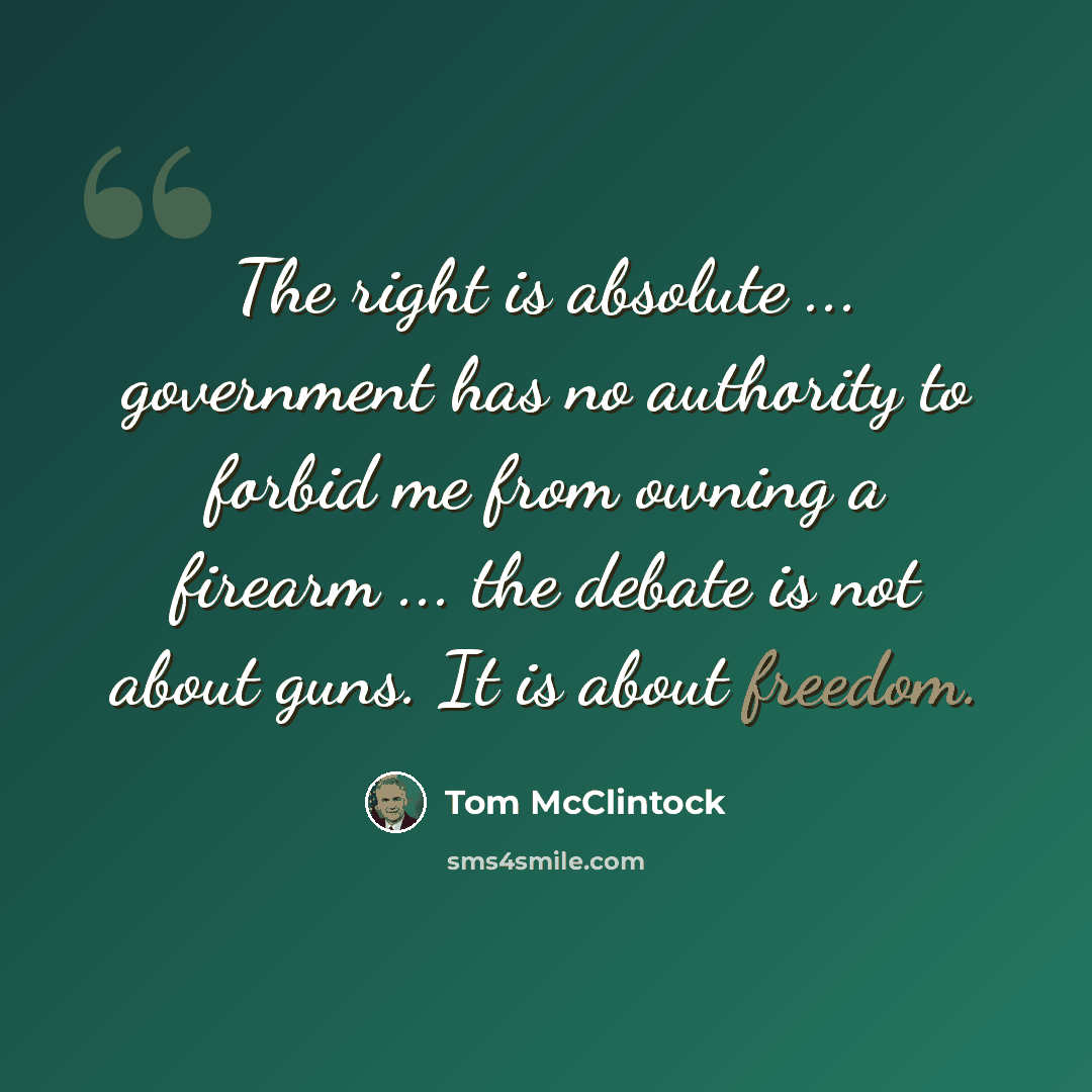 “The right is absolute ... government has no authority to forbid me from owning a firearm ... the debate is not about guns. It is about freedom.” quote by Tom McClintock