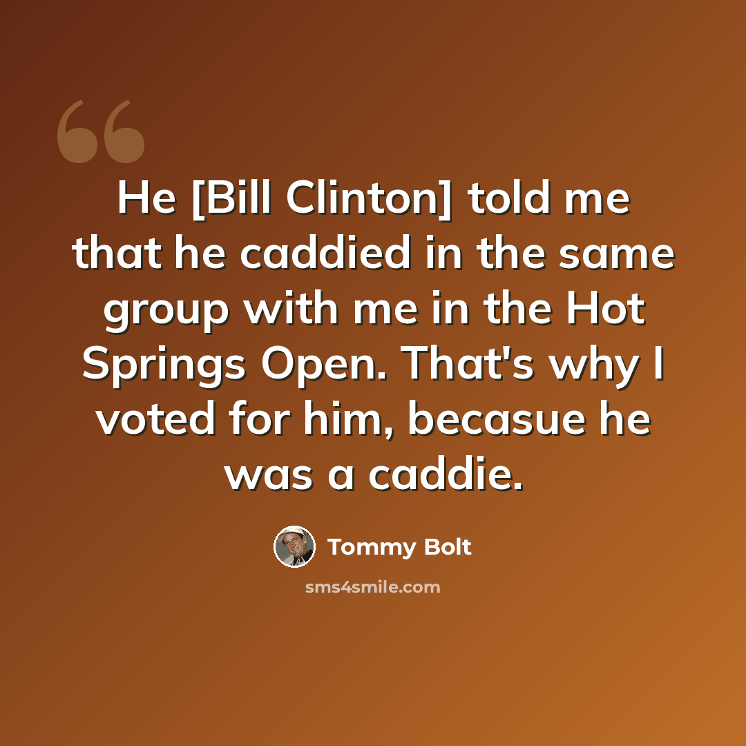 “He [Bill Clinton] told me that he caddied in the same group with me in the Hot Springs Open. That's why I voted for him, becasue he was a caddie.” quote by Tommy Bolt