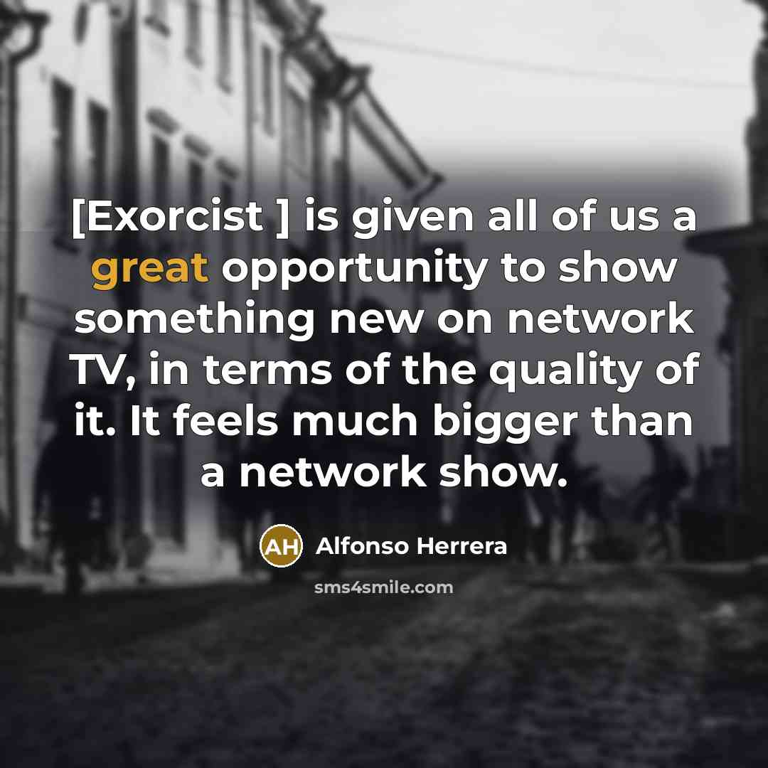 “[Exorcist ] is given all of us a great opportunity to show something new on network TV, in terms of the quality of it. It feels much bigger than a network show.” quote by Alfonso Herrera